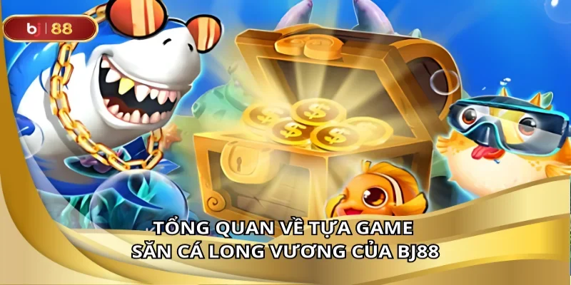 Tổng quan về tựa game săn cá long vương của BJ88